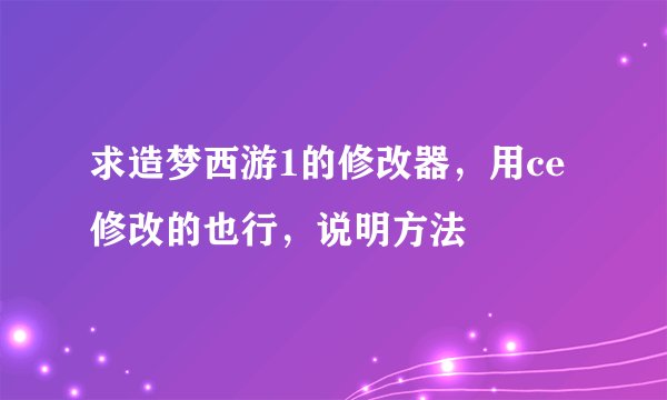 求造梦西游1的修改器，用ce修改的也行，说明方法