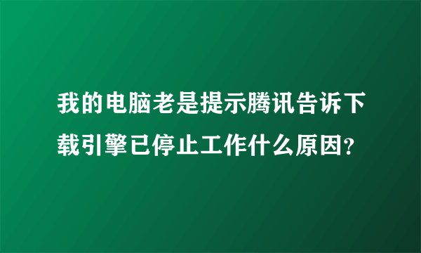 我的电脑老是提示腾讯告诉下载引擎已停止工作什么原因？