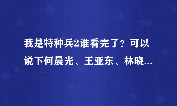 我是特种兵2谁看完了？可以说下何晨光、王亚东、林晓晓、唐心怡的结局吗？不要猜测