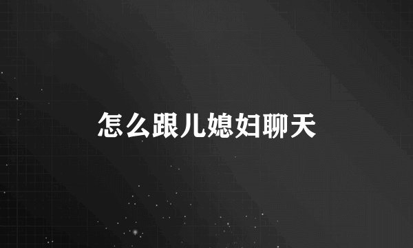 怎么跟儿媳妇聊天