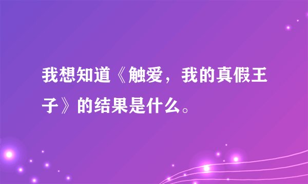 我想知道《触爱，我的真假王子》的结果是什么。