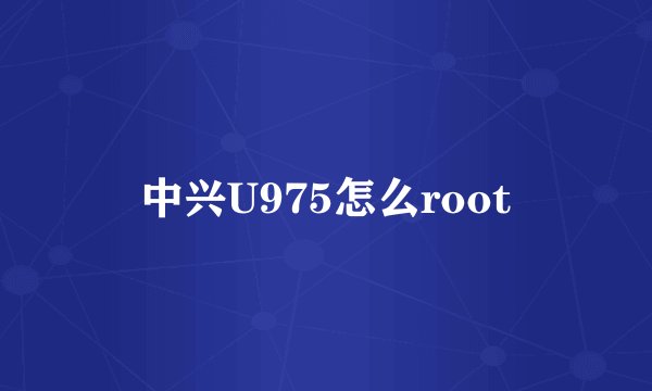 中兴U975怎么root