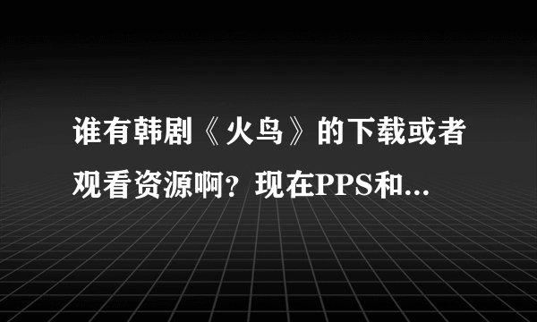 谁有韩剧《火鸟》的下载或者观看资源啊？现在PPS和土豆等等的资源都因为版权问题被屏蔽了~