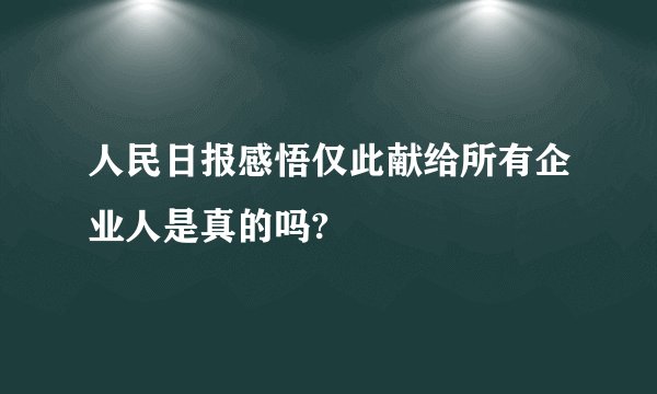 人民日报感悟仅此献给所有企业人是真的吗?