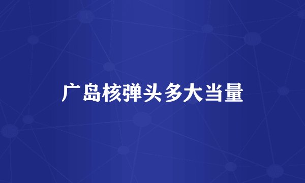 广岛核弹头多大当量