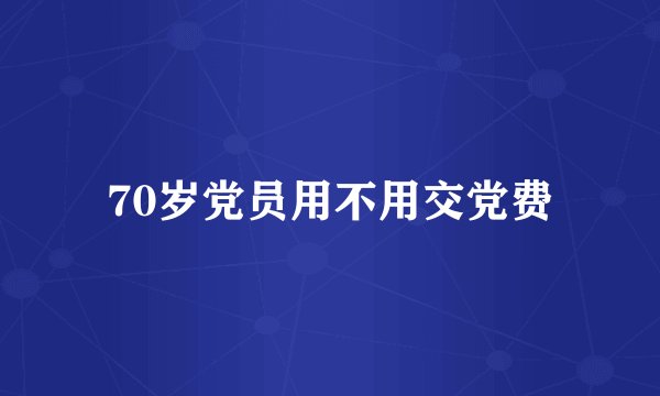 70岁党员用不用交党费