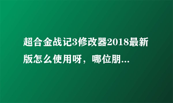 超合金战记3修改器2018最新版怎么使用呀，哪位朋友会麻烦教下我，有安装包的再顺便分享一个来，谢了