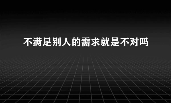 不满足别人的需求就是不对吗