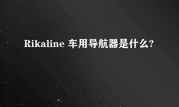 Rikaline 车用导航器是什么?
