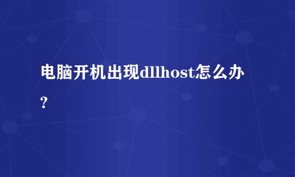 电脑开机出现dllhost怎么办？