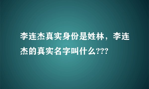 李连杰真实身份是姓林,李连杰的真实名字叫什么???