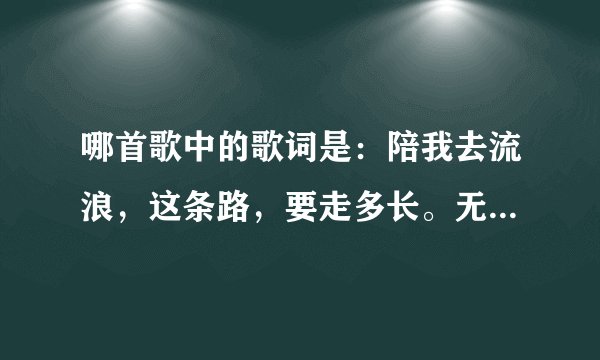 哪首歌中的歌词是:陪我去流浪,这条路,要走多长。无论多彷徨,沿途要心伤,曾经的痛和失望。做好梦一场。