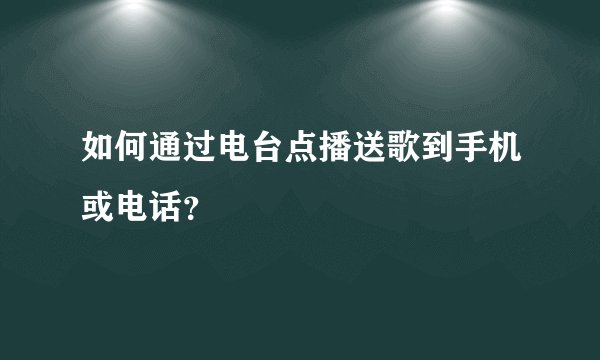 如何通过电台点播送歌到手机或电话？