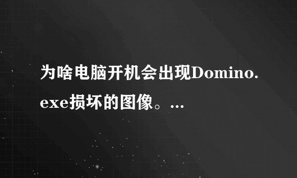为啥电脑开机会出现Domino.exe损坏的图像。该怎么解决？