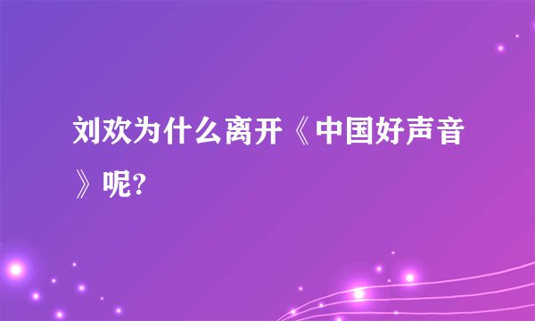 刘欢为什么离开《中国好声音》呢?