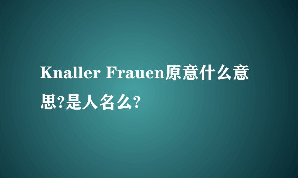 Knaller Frauen原意什么意思?是人名么?