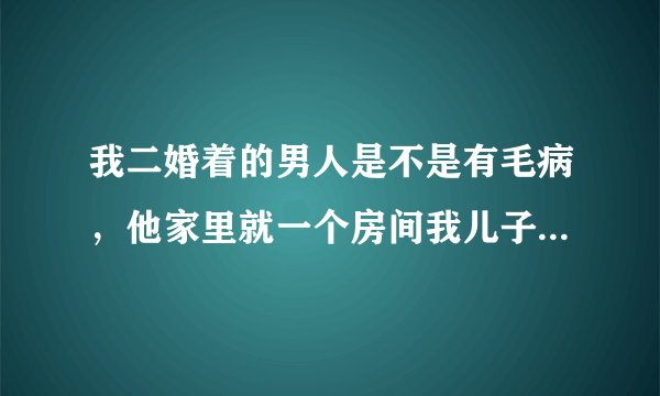 我二婚着的男人是不是有毛病，他家里就一个房间我儿子只能和我们睡一起，孩子没睡他就叫我和他同房正常吗