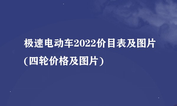 极速电动车2022价目表及图片(四轮价格及图片)