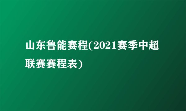 山东鲁能赛程(2021赛季中超联赛赛程表)