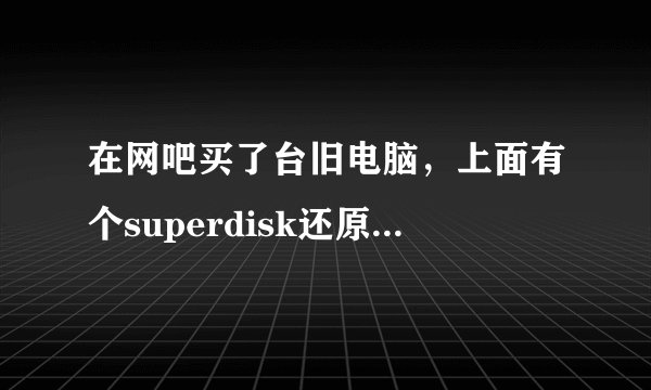 在网吧买了台旧电脑，上面有个superdisk还原软件，怎么卸掉它