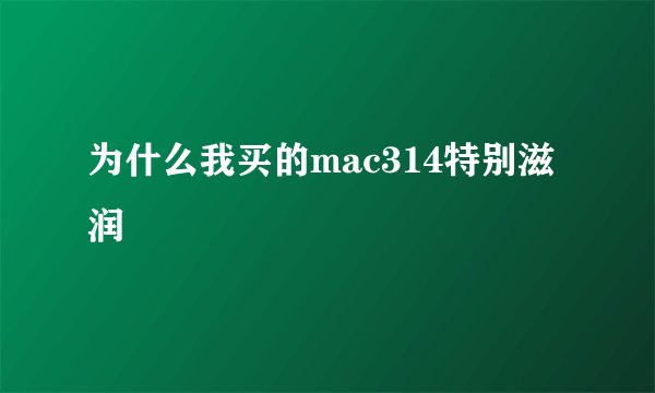 为什么我买的mac314特别滋润