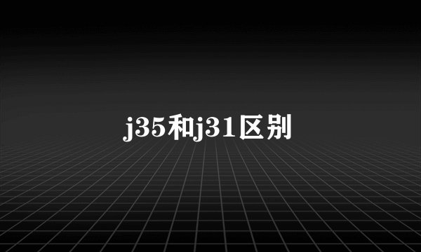 j35和j31区别