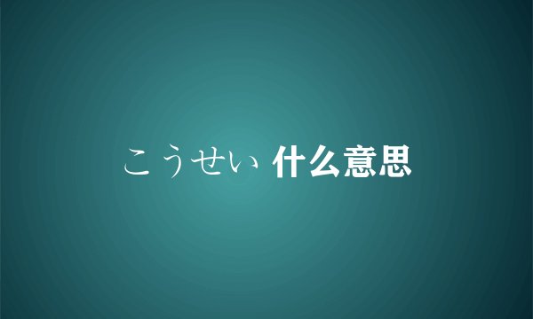 こうせい 什么意思