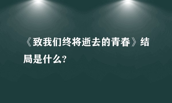 《致我们终将逝去的青春》结局是什么?
