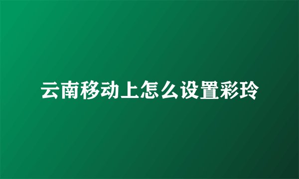 云南移动上怎么设置彩玲
