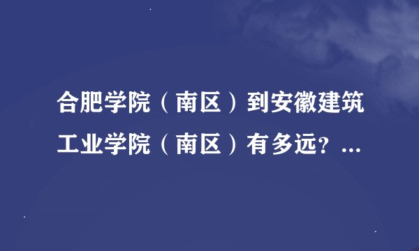 合肥学院（南区）到安徽建筑工业学院（南区）有多远？公交怎么坐？ 要详细准确的信息！
