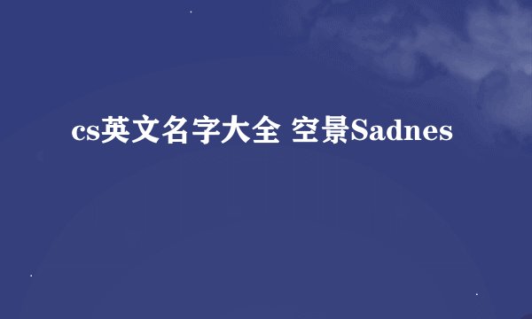 cs英文名字大全 空景Sadnes