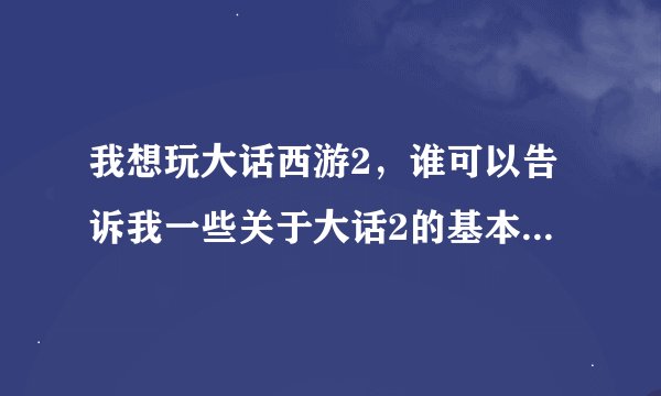我想玩大话西游2，谁可以告诉我一些关于大话2的基本常识性的东西。