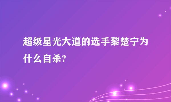 超级星光大道的选手黎楚宁为什么自杀?