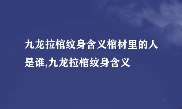 九龙拉棺纹身含义棺材里的人是谁,九龙拉棺纹身含义
