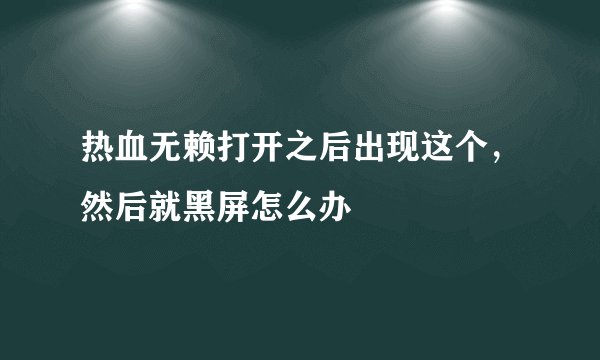 热血无赖打开之后出现这个，然后就黑屏怎么办