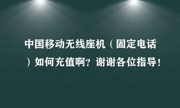 中国移动无线座机（固定电话）如何充值啊？谢谢各位指导！