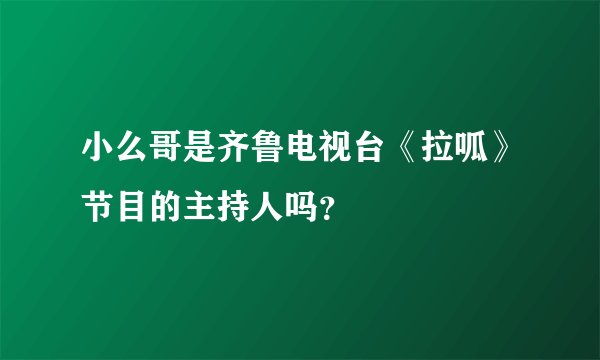 小么哥是齐鲁电视台《拉呱》节目的主持人吗？