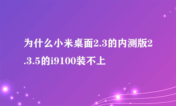 为什么小米桌面2.3的内测版2.3.5的i9100装不上