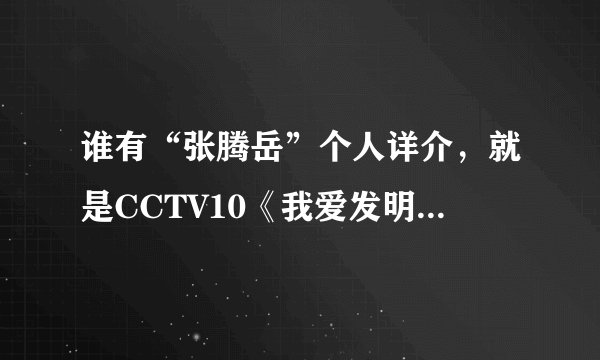 谁有“张腾岳”个人详介，就是CCTV10《我爱发明》那主持？