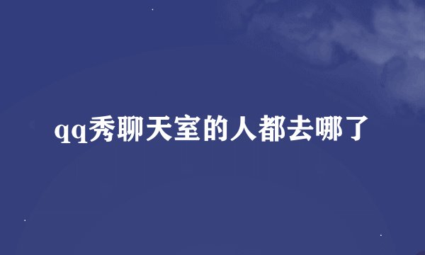 qq秀聊天室的人都去哪了