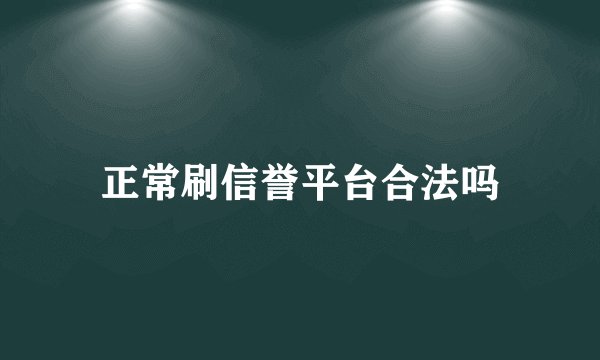 正常刷信誉平台合法吗