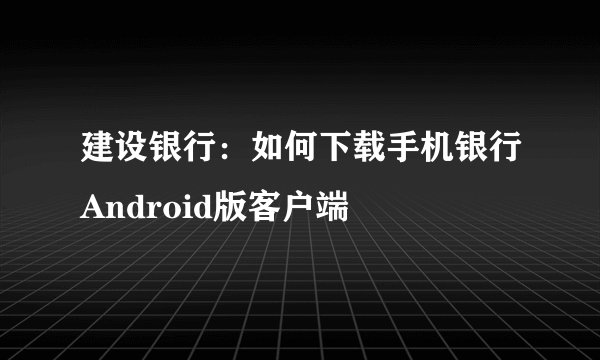 建设银行：如何下载手机银行Android版客户端