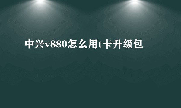 中兴v880怎么用t卡升级包