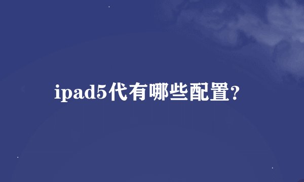 ipad5代有哪些配置？