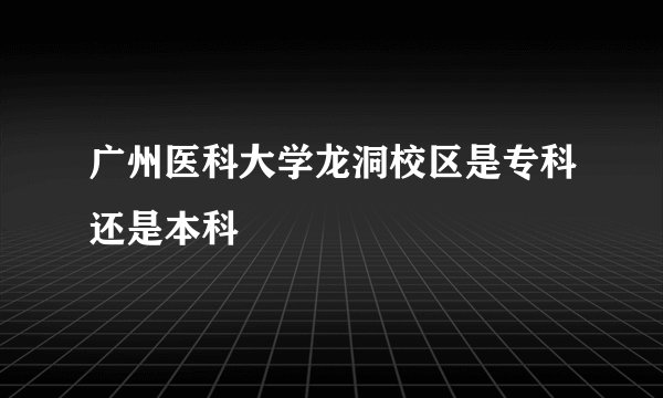广州医科大学龙洞校区是专科还是本科