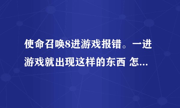 使命召唤8进游戏报错。一进游戏就出现这样的东西 怎么解决呢。