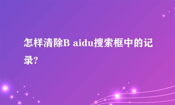 怎样清除B aidu搜索框中的记录?
