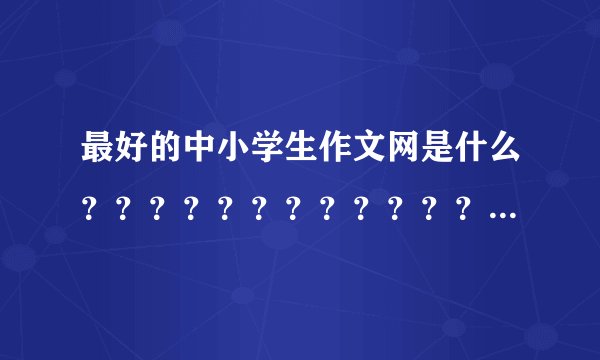 最好的中小学生作文网是什么？？？？？？？？？？？？？？？？？？？？？？？？？？？？？？求你了！！！
