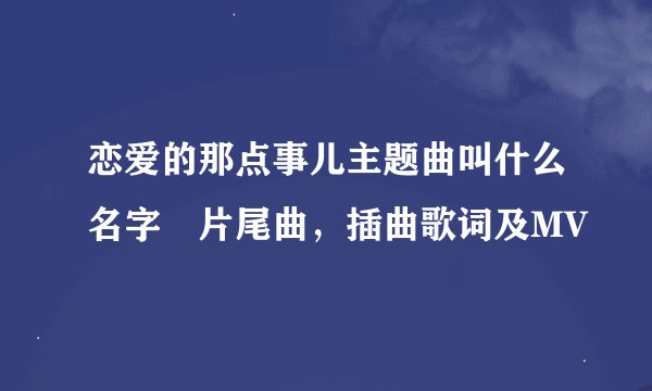 恋爱的那点事儿主题曲叫什么名字 片尾曲，插曲歌词及MV