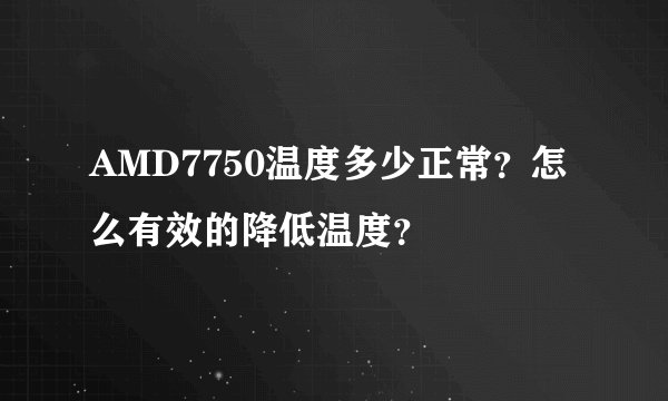 AMD7750温度多少正常？怎么有效的降低温度？